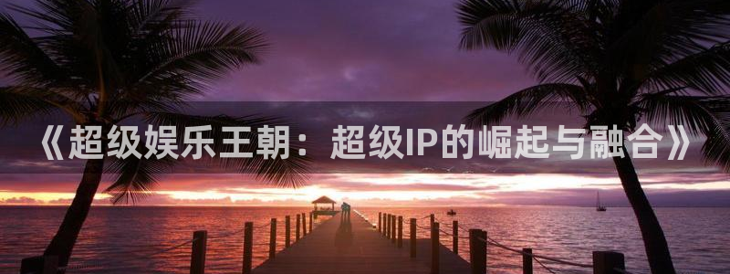 琳琅娱乐：《超级娱乐王朝：超级IP的崛起与融合》