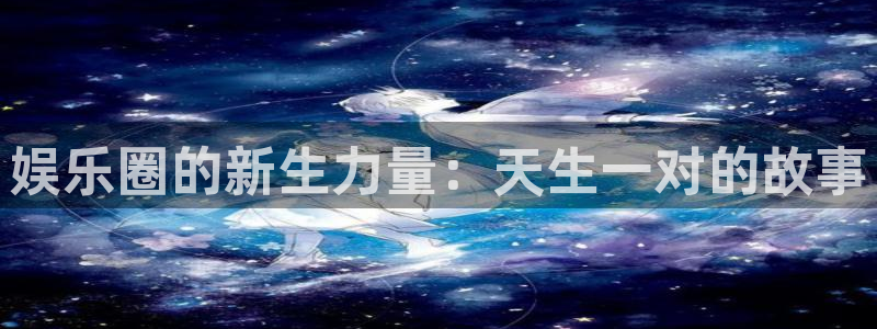 琳琅娱乐注册：娱乐圈的新生力量：天生一对的故事