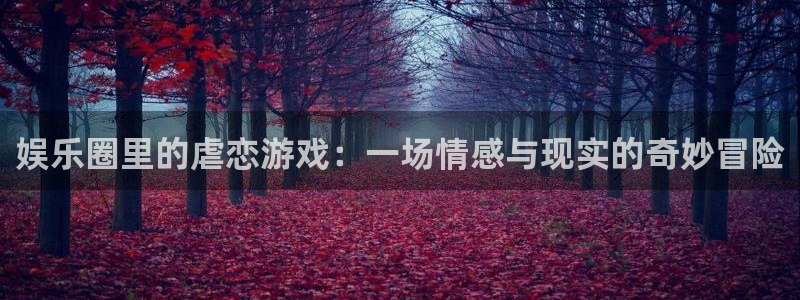 琳琅娱乐注册：娱乐圈里的虐恋游戏：一场情感与现实的奇妙冒险